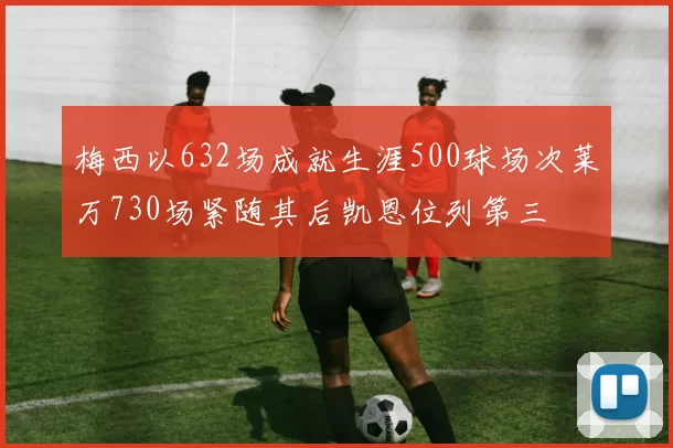 梅西以632场成就生涯500球场次莱万730场紧随其后凯恩位列第三