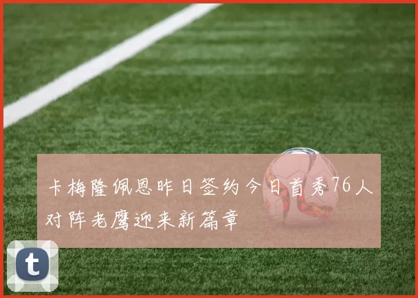 卡梅隆佩恩昨日签约今日首秀76人对阵老鹰迎来新篇章