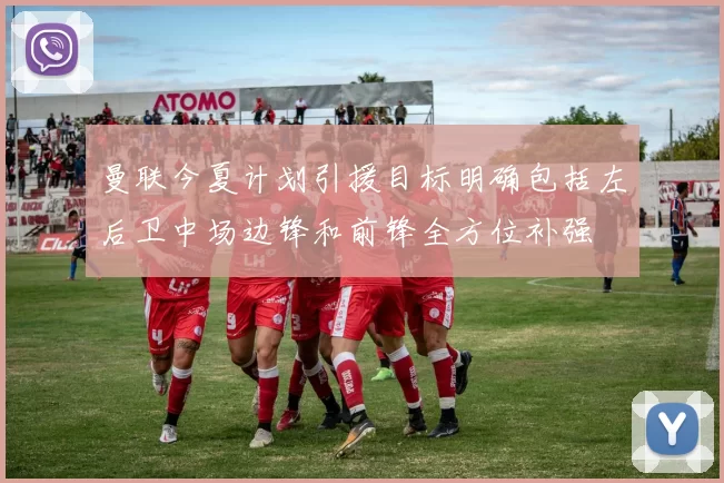 曼联今夏计划引援目标明确包括左后卫中场边锋和前锋全方位补强