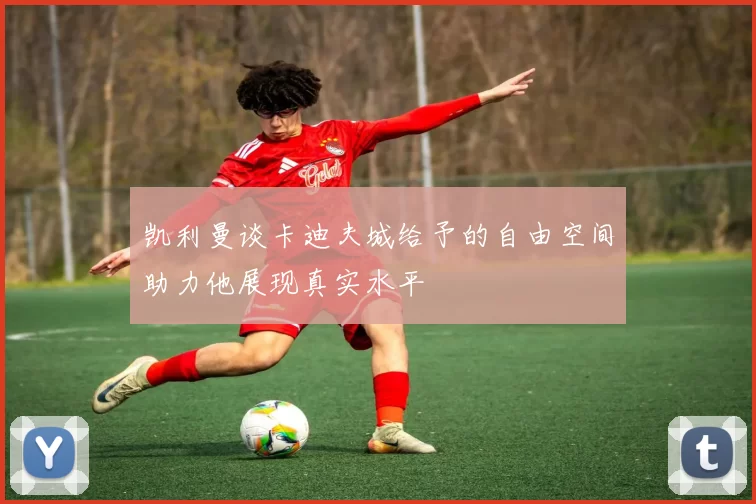 凯利曼谈卡迪夫城给予的自由空间助力他展现真实水平