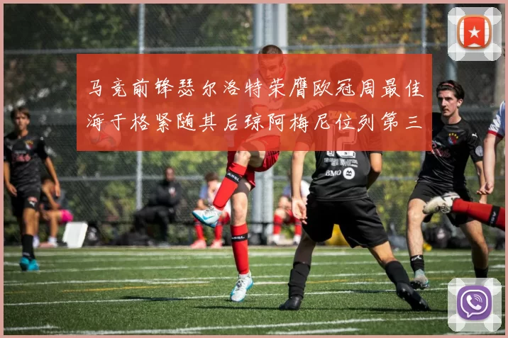 马竞前锋瑟尔洛特荣膺欧冠周最佳海于格紧随其后琼阿梅尼位列第三