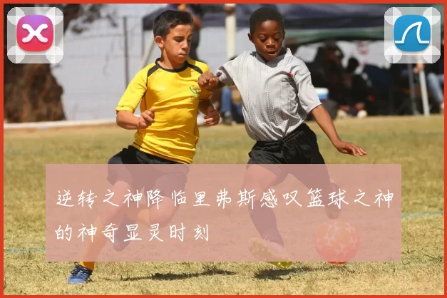 逆转之神降临里弗斯感叹篮球之神的神奇显灵时刻