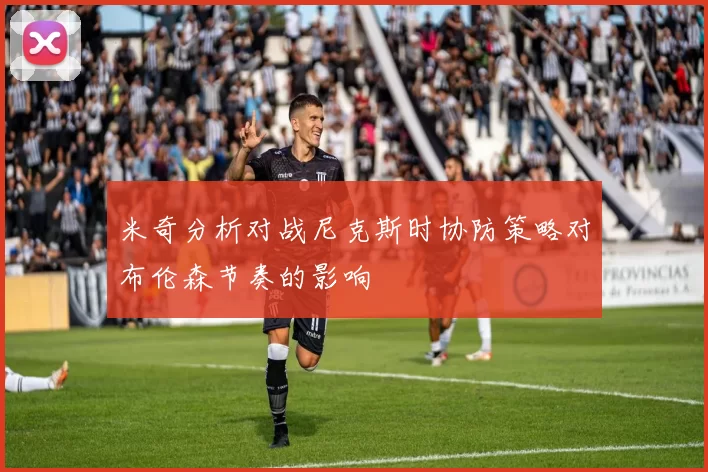 米奇分析对战尼克斯时协防策略对布伦森节奏的影响