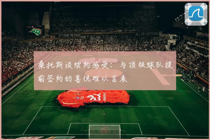 桑托斯谈续约感受：与顶级球队提前签约的喜悦难以言表