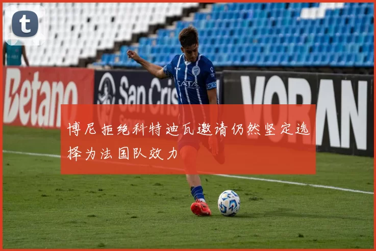 博尼拒绝科特迪瓦邀请仍然坚定选择为法国队效力