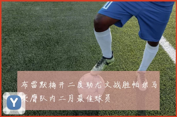 布雷默梅开二度助尤文战胜帕尔马荣膺队内二月最佳球员