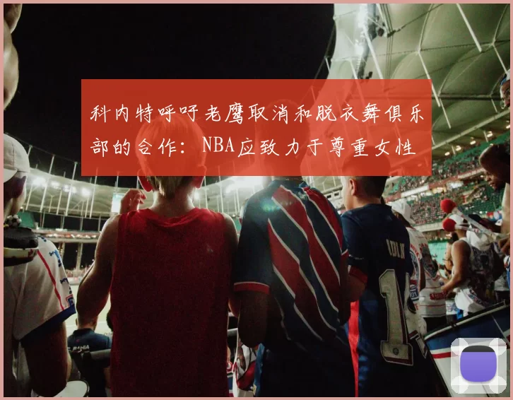 科内特呼吁老鹰取消和脱衣舞俱乐部的合作：NBA应致力于尊重女性