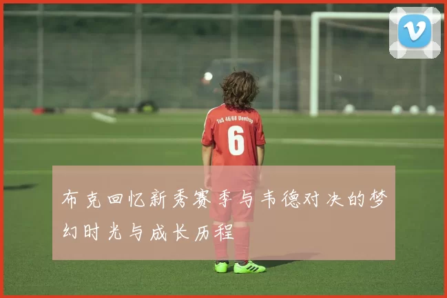 布克回忆新秀赛季与韦德对决的梦幻时光与成长历程