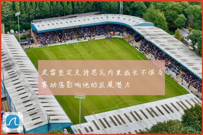 皮雷坚定支持恩瓦内里成长不惧马赛动荡影响他的发展潜力