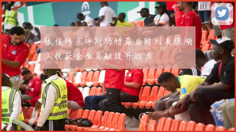 张佳玮点评斯玛特最后时刻表现湖人收获全面贡献提升战力