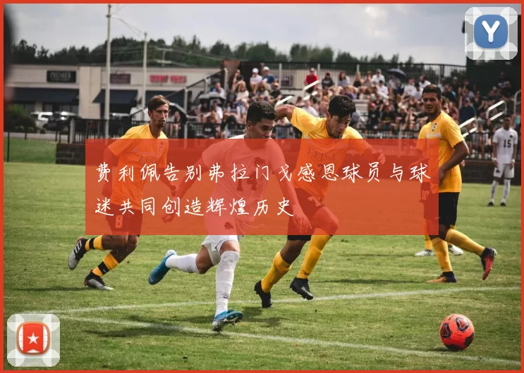 费利佩告别弗拉门戈感恩球员与球迷共同创造辉煌历史