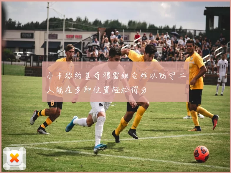 小卡称约基奇穆雷组合难以防守二人能在多种位置轻松得分