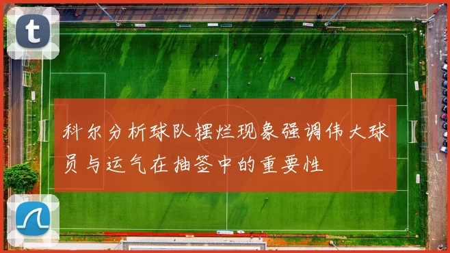 科尔分析球队摆烂现象强调伟大球员与运气在抽签中的重要性