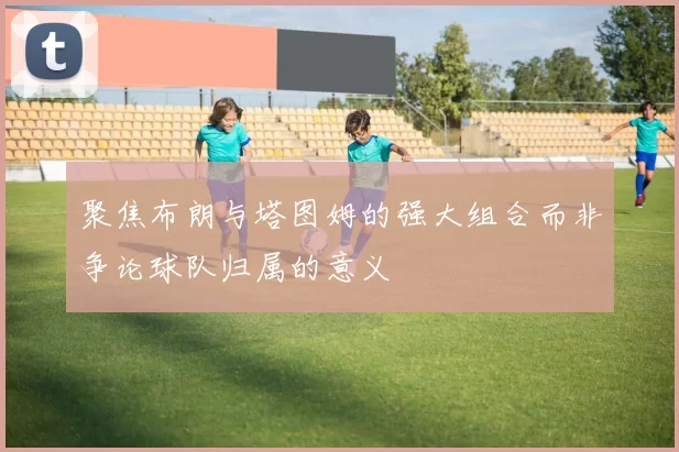 聚焦布朗与塔图姆的强大组合而非争论球队归属的意义