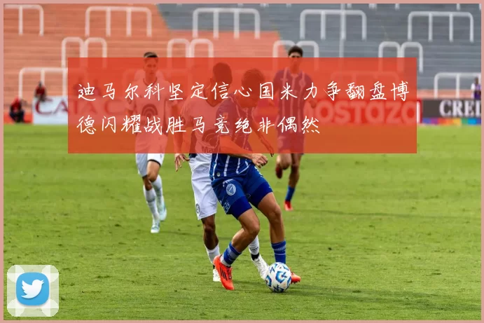 迪马尔科坚定信心国米力争翻盘博德闪耀战胜马竞绝非偶然
