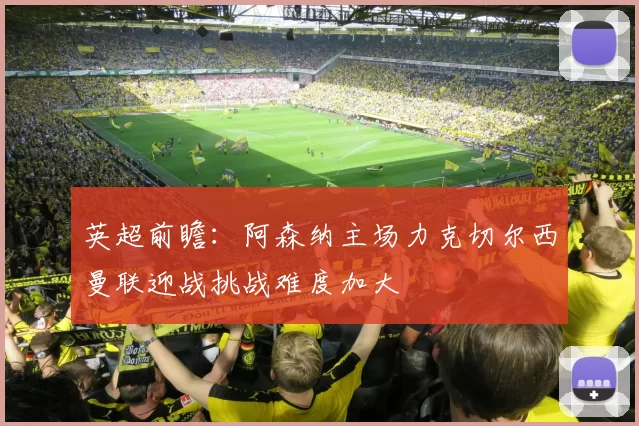 英超前瞻：阿森纳主场力克切尔西曼联迎战挑战难度加大
