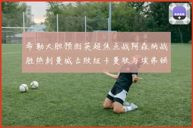 希勒大胆预测英超焦点战阿森纳战胜热刺曼城击败纽卡曼联与埃弗顿握手言和