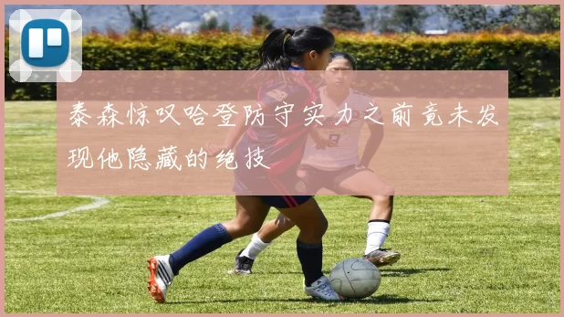 泰森惊叹哈登防守实力之前竟未发现他隐藏的绝技