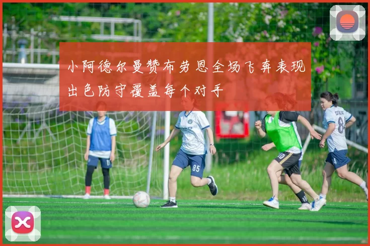 小阿德尔曼赞布劳恩全场飞奔表现出色防守覆盖每个对手