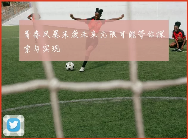 青春风暴来袭未来无限可能等你探索与实现