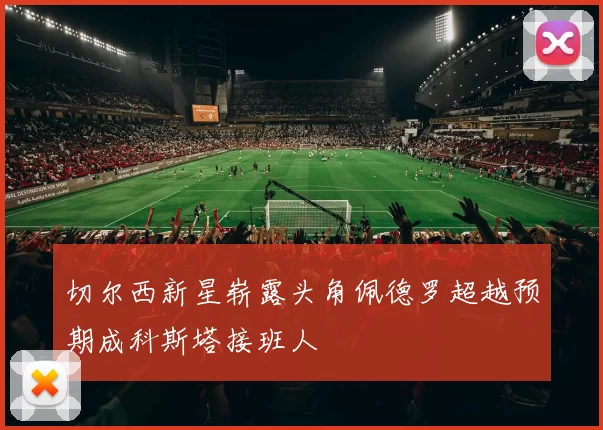 切尔西新星崭露头角佩德罗超越预期成科斯塔接班人