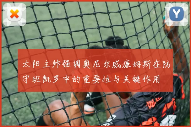 太阳主帅强调奥尼尔威廉姆斯在防守班凯罗中的重要性与关键作用