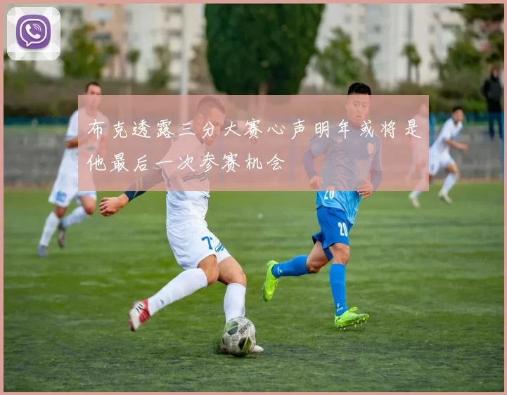 布克透露三分大赛心声明年或将是他最后一次参赛机会