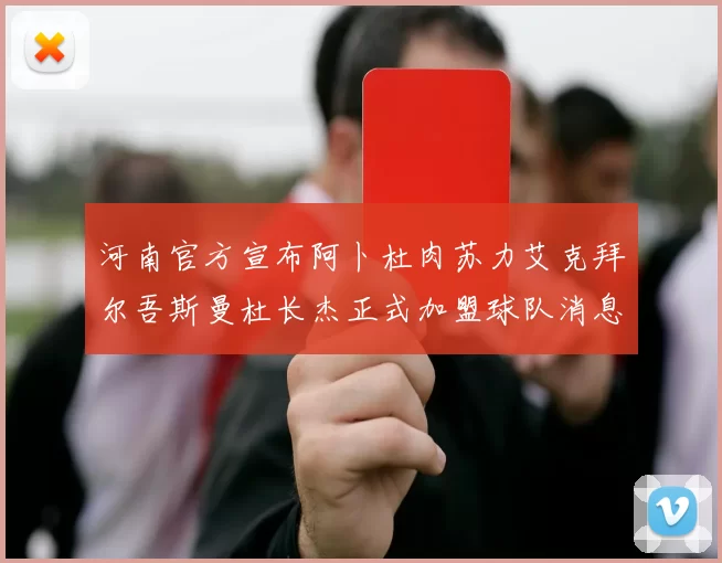 河南官方宣布阿卜杜肉苏力艾克拜尔吾斯曼杜长杰正式加盟球队消息